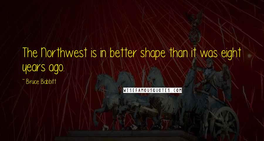 Bruce Babbitt Quotes: The Northwest is in better shape than it was eight years ago.