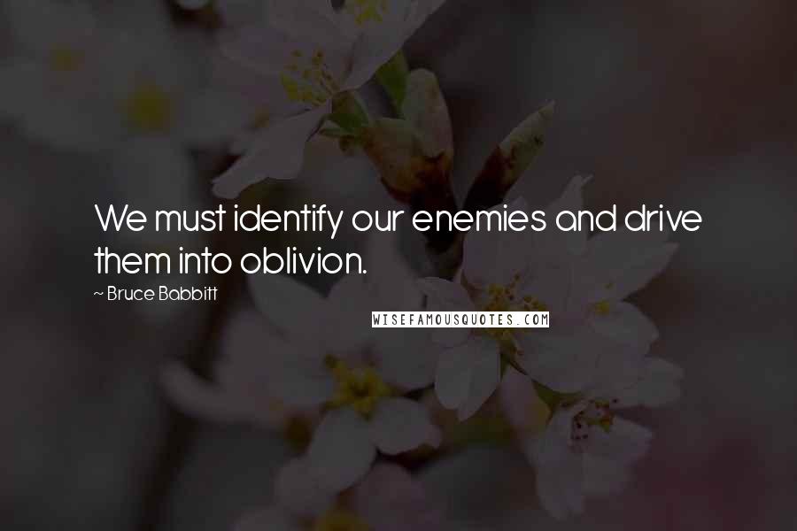 Bruce Babbitt Quotes: We must identify our enemies and drive them into oblivion.