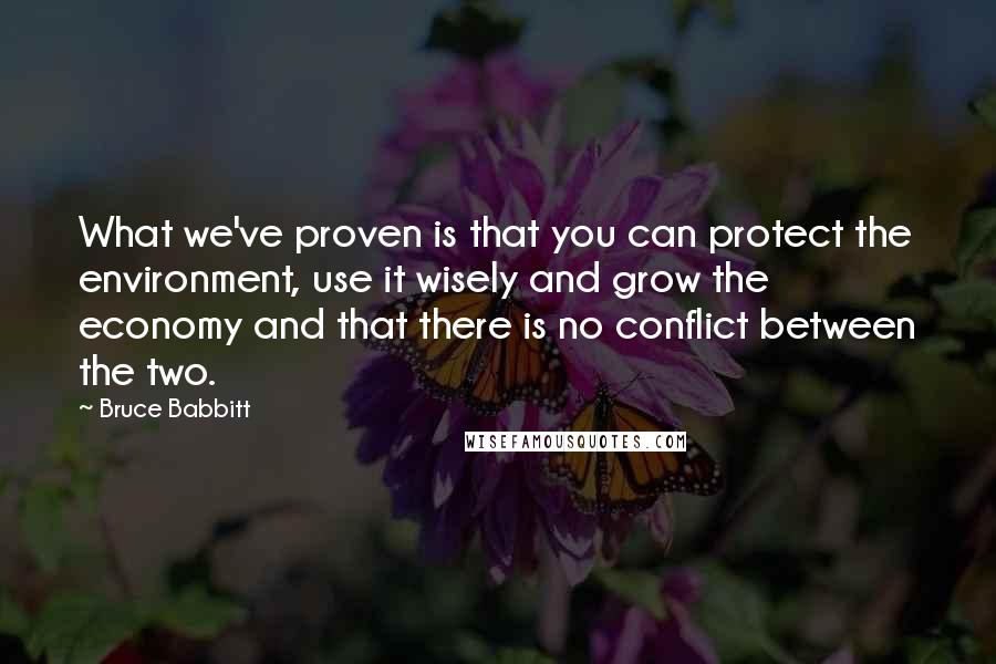 Bruce Babbitt Quotes: What we've proven is that you can protect the environment, use it wisely and grow the economy and that there is no conflict between the two.