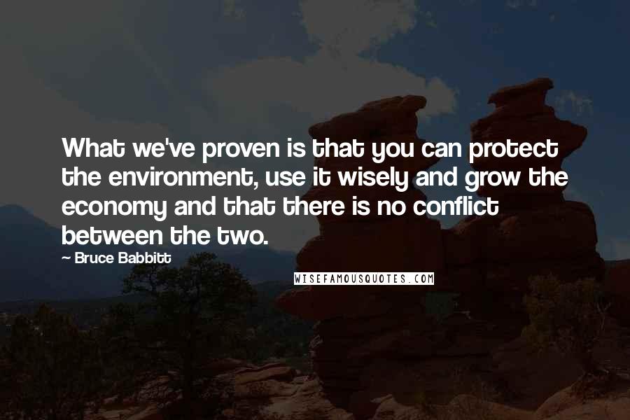 Bruce Babbitt Quotes: What we've proven is that you can protect the environment, use it wisely and grow the economy and that there is no conflict between the two.