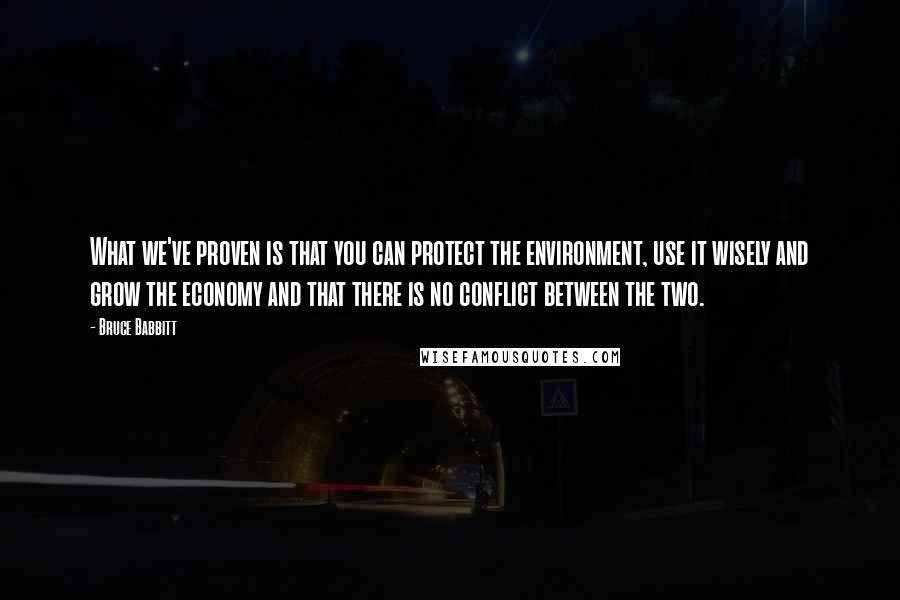 Bruce Babbitt Quotes: What we've proven is that you can protect the environment, use it wisely and grow the economy and that there is no conflict between the two.