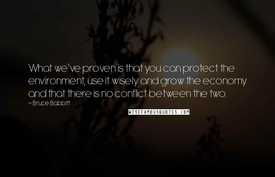 Bruce Babbitt Quotes: What we've proven is that you can protect the environment, use it wisely and grow the economy and that there is no conflict between the two.