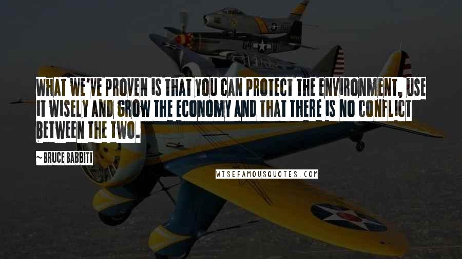 Bruce Babbitt Quotes: What we've proven is that you can protect the environment, use it wisely and grow the economy and that there is no conflict between the two.