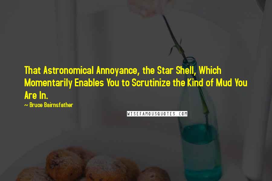 Bruce Bairnsfather Quotes: That Astronomical Annoyance, the Star Shell, Which Momentarily Enables You to Scrutinize the Kind of Mud You Are In.