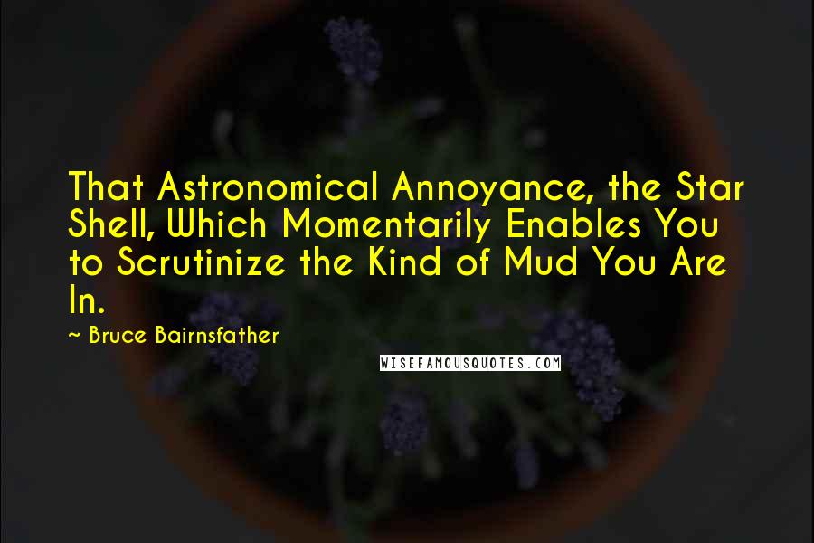 Bruce Bairnsfather Quotes: That Astronomical Annoyance, the Star Shell, Which Momentarily Enables You to Scrutinize the Kind of Mud You Are In.