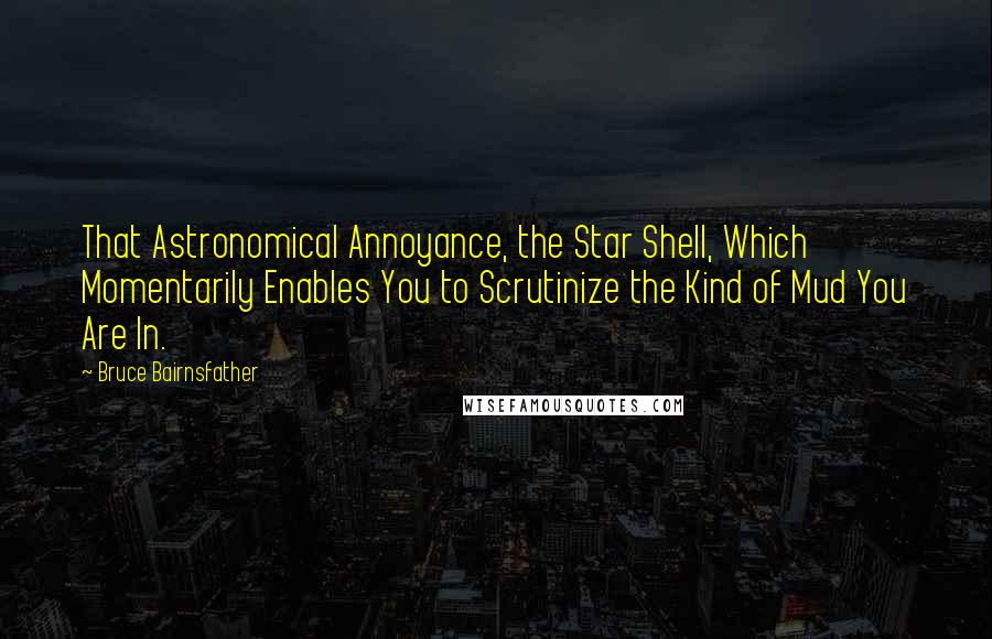Bruce Bairnsfather Quotes: That Astronomical Annoyance, the Star Shell, Which Momentarily Enables You to Scrutinize the Kind of Mud You Are In.