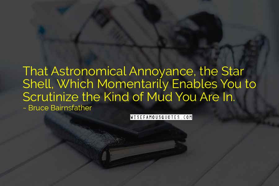 Bruce Bairnsfather Quotes: That Astronomical Annoyance, the Star Shell, Which Momentarily Enables You to Scrutinize the Kind of Mud You Are In.
