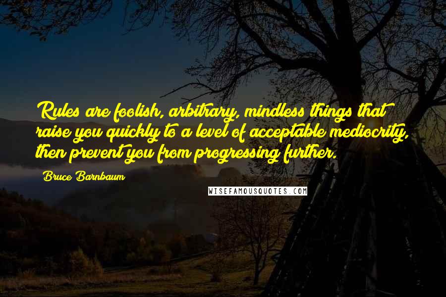 Bruce Barnbaum Quotes: Rules are foolish, arbitrary, mindless things that raise you quickly to a level of acceptable mediocrity, then prevent you from progressing further.