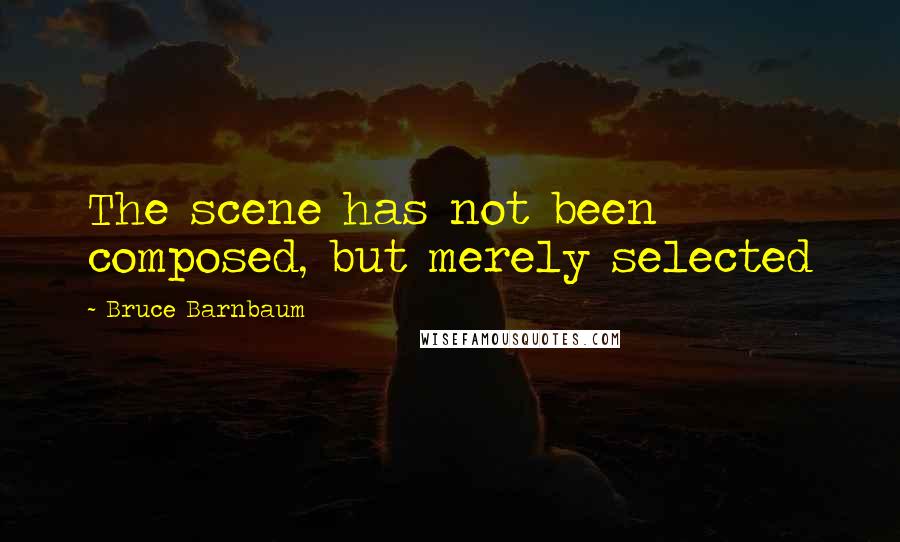 Bruce Barnbaum Quotes: The scene has not been composed, but merely selected