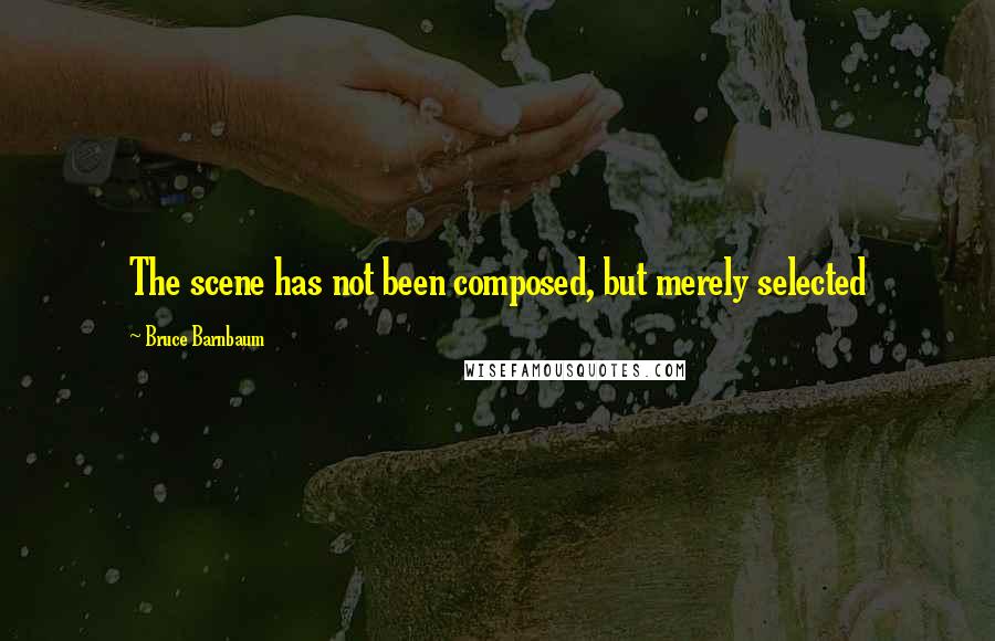 Bruce Barnbaum Quotes: The scene has not been composed, but merely selected