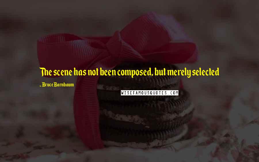 Bruce Barnbaum Quotes: The scene has not been composed, but merely selected