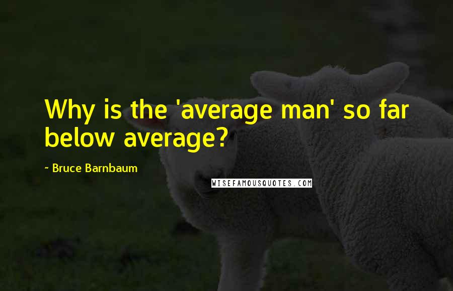 Bruce Barnbaum Quotes: Why is the 'average man' so far below average?