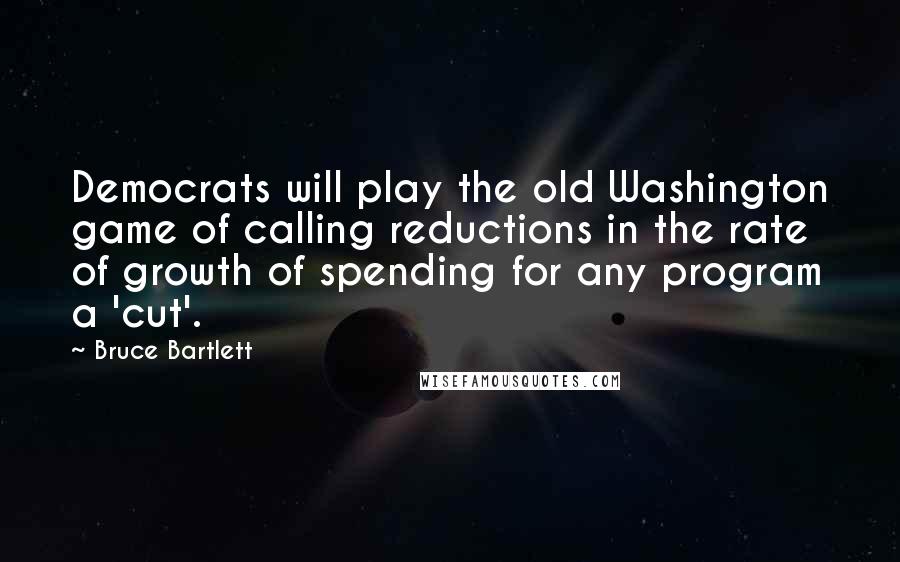 Bruce Bartlett Quotes: Democrats will play the old Washington game of calling reductions in the rate of growth of spending for any program a 'cut'.