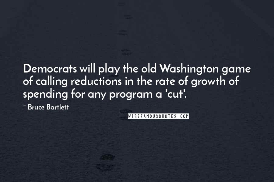 Bruce Bartlett Quotes: Democrats will play the old Washington game of calling reductions in the rate of growth of spending for any program a 'cut'.