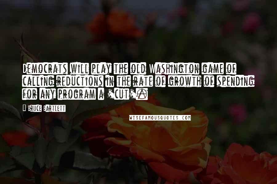 Bruce Bartlett Quotes: Democrats will play the old Washington game of calling reductions in the rate of growth of spending for any program a 'cut'.