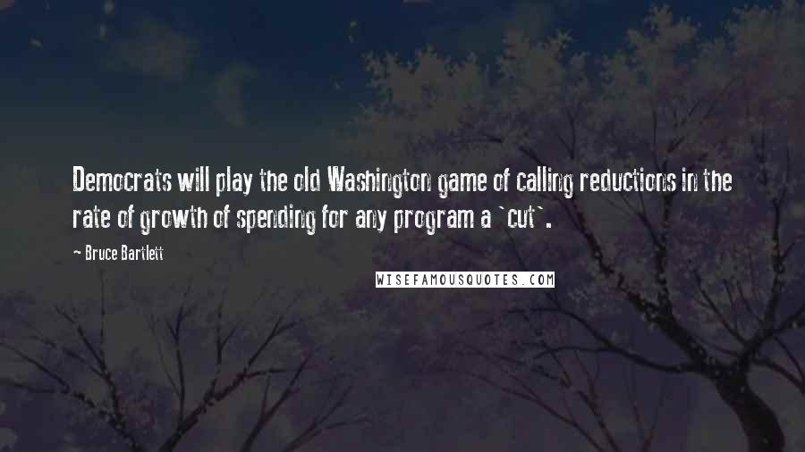 Bruce Bartlett Quotes: Democrats will play the old Washington game of calling reductions in the rate of growth of spending for any program a 'cut'.