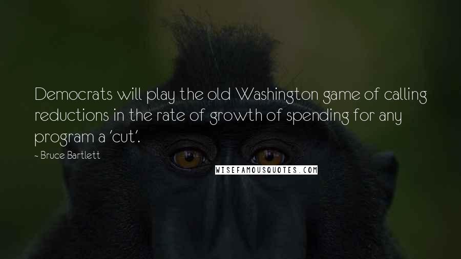 Bruce Bartlett Quotes: Democrats will play the old Washington game of calling reductions in the rate of growth of spending for any program a 'cut'.