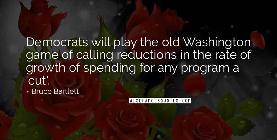 Bruce Bartlett Quotes: Democrats will play the old Washington game of calling reductions in the rate of growth of spending for any program a 'cut'.