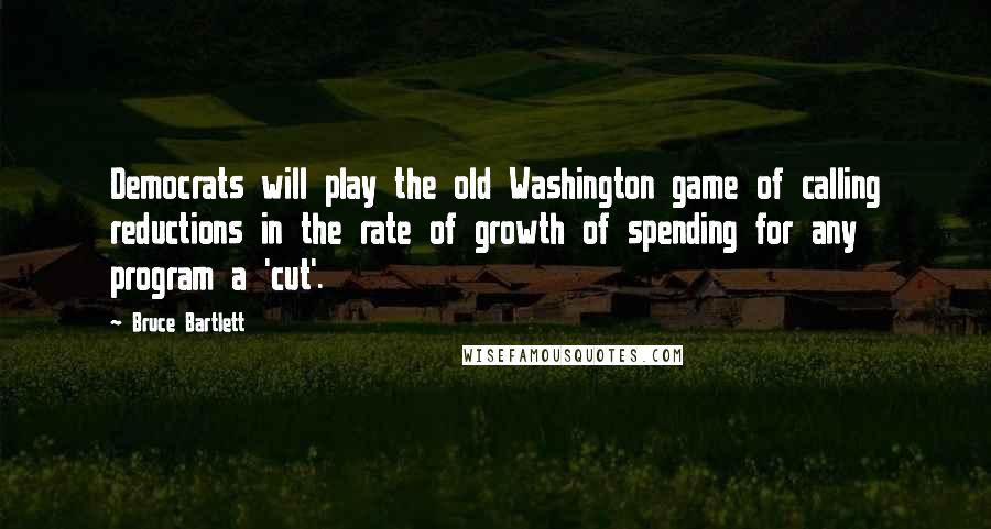 Bruce Bartlett Quotes: Democrats will play the old Washington game of calling reductions in the rate of growth of spending for any program a 'cut'.