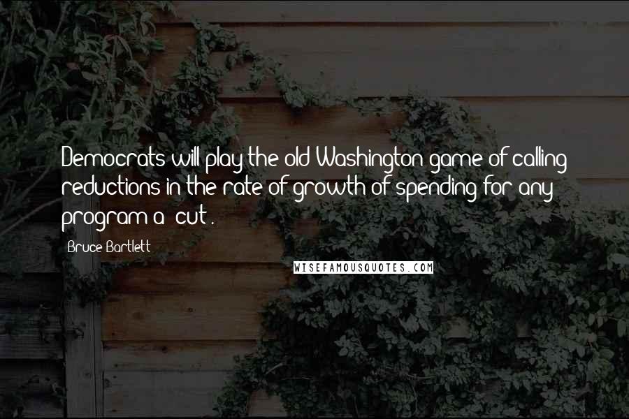 Bruce Bartlett Quotes: Democrats will play the old Washington game of calling reductions in the rate of growth of spending for any program a 'cut'.