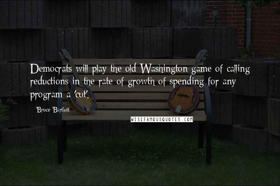 Bruce Bartlett Quotes: Democrats will play the old Washington game of calling reductions in the rate of growth of spending for any program a 'cut'.