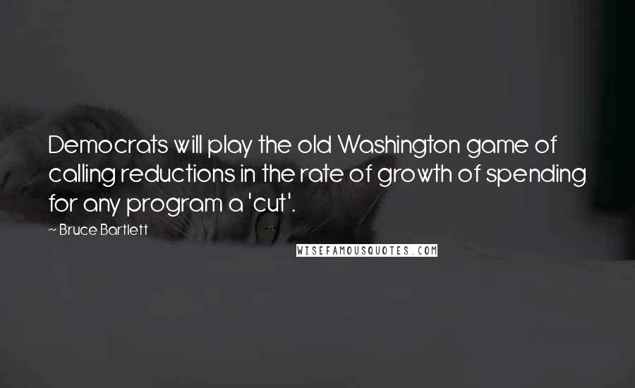 Bruce Bartlett Quotes: Democrats will play the old Washington game of calling reductions in the rate of growth of spending for any program a 'cut'.