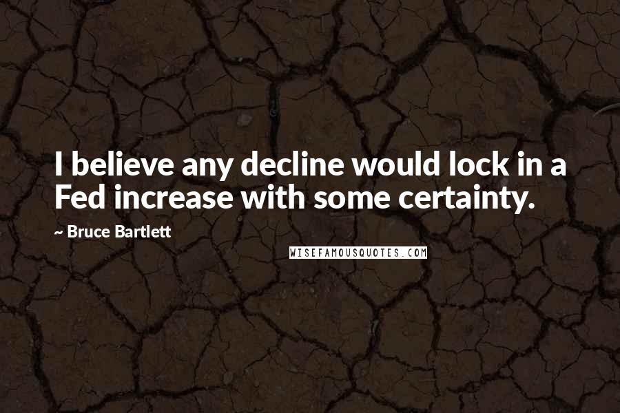 Bruce Bartlett Quotes: I believe any decline would lock in a Fed increase with some certainty.