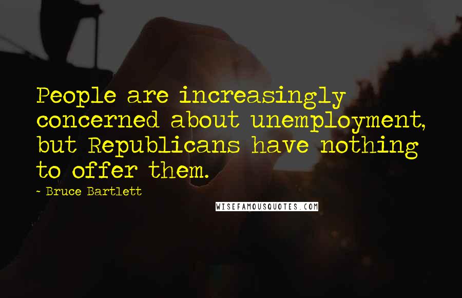 Bruce Bartlett Quotes: People are increasingly concerned about unemployment, but Republicans have nothing to offer them.