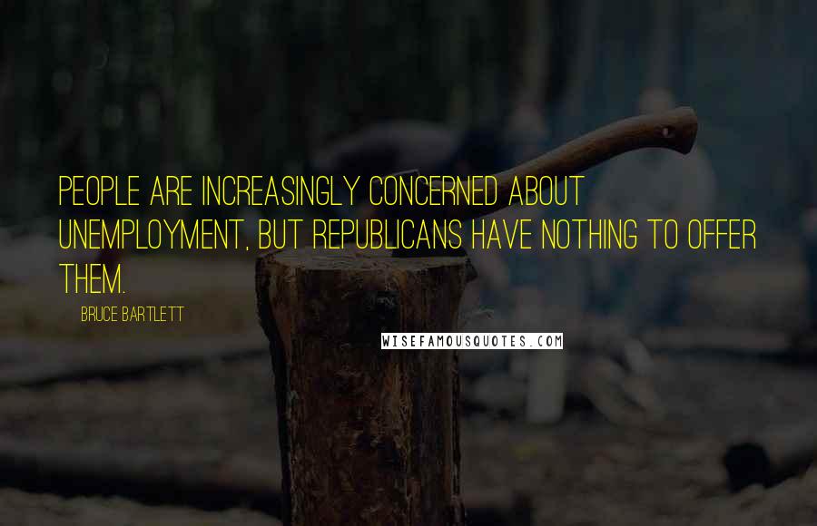 Bruce Bartlett Quotes: People are increasingly concerned about unemployment, but Republicans have nothing to offer them.