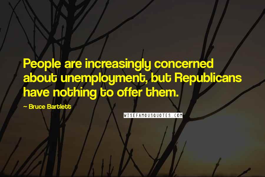 Bruce Bartlett Quotes: People are increasingly concerned about unemployment, but Republicans have nothing to offer them.
