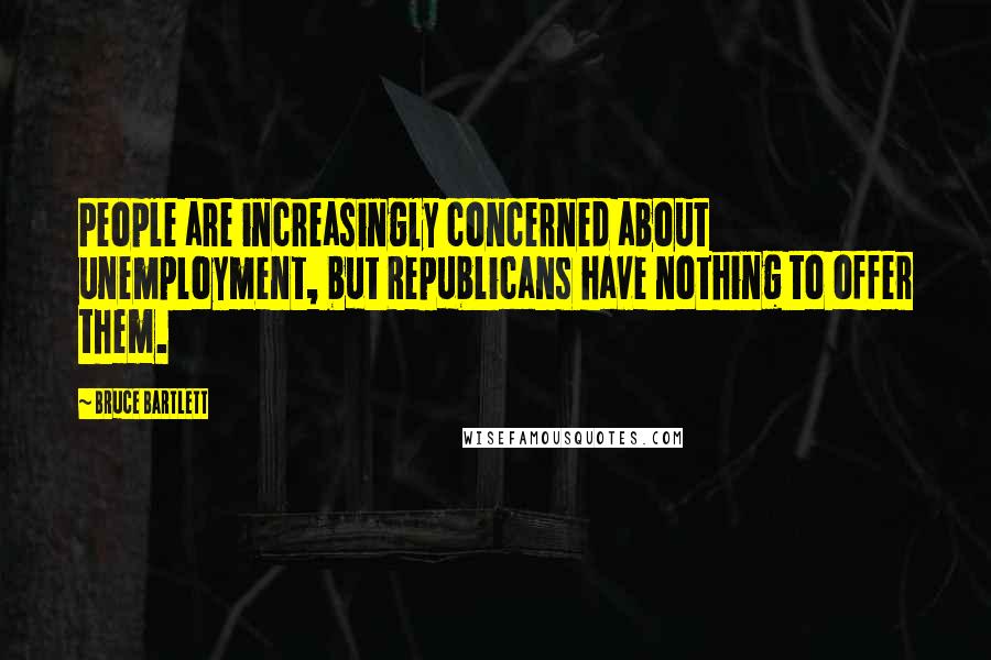 Bruce Bartlett Quotes: People are increasingly concerned about unemployment, but Republicans have nothing to offer them.