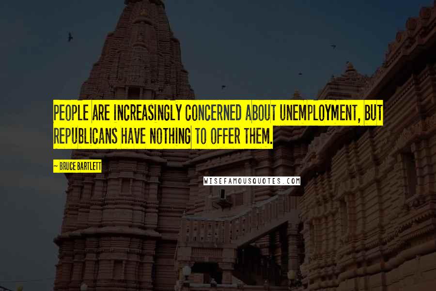 Bruce Bartlett Quotes: People are increasingly concerned about unemployment, but Republicans have nothing to offer them.