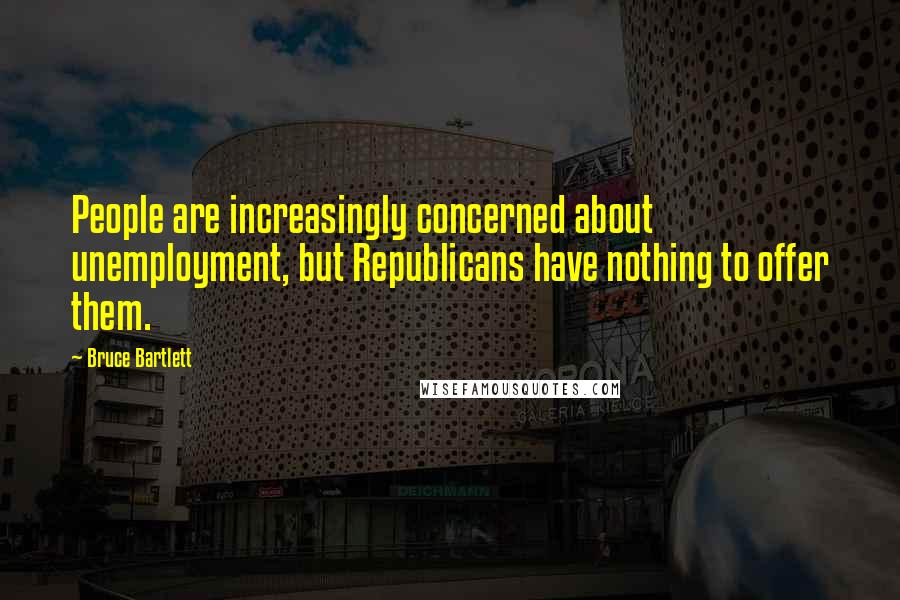 Bruce Bartlett Quotes: People are increasingly concerned about unemployment, but Republicans have nothing to offer them.