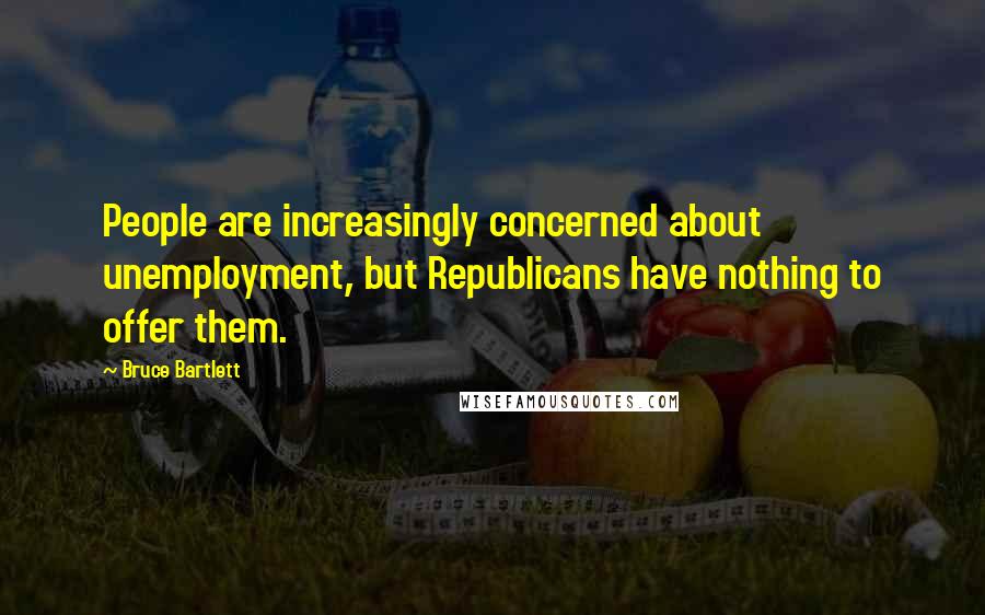 Bruce Bartlett Quotes: People are increasingly concerned about unemployment, but Republicans have nothing to offer them.