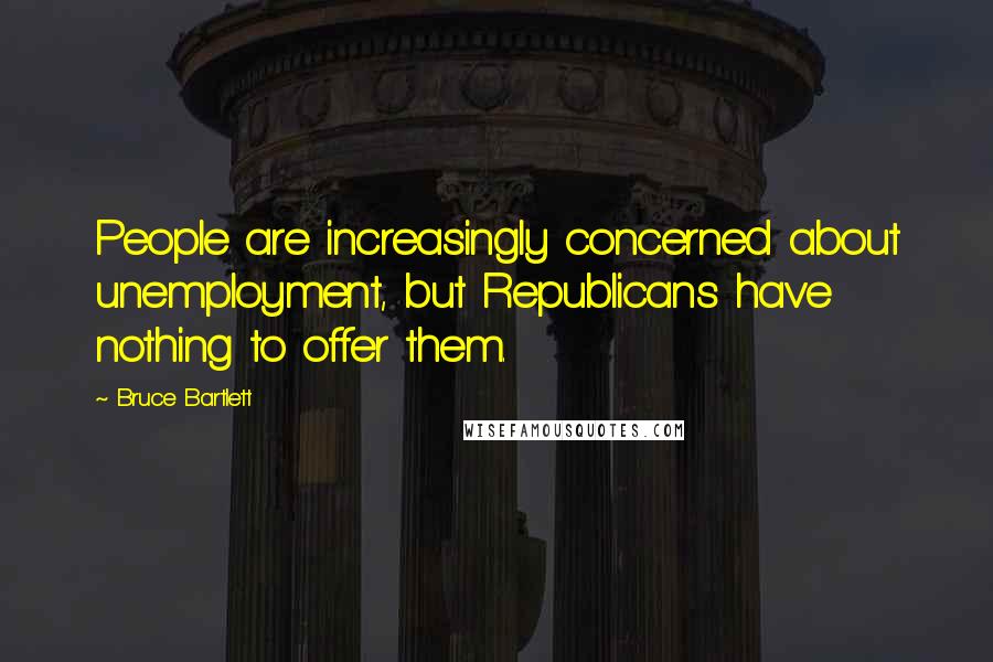Bruce Bartlett Quotes: People are increasingly concerned about unemployment, but Republicans have nothing to offer them.