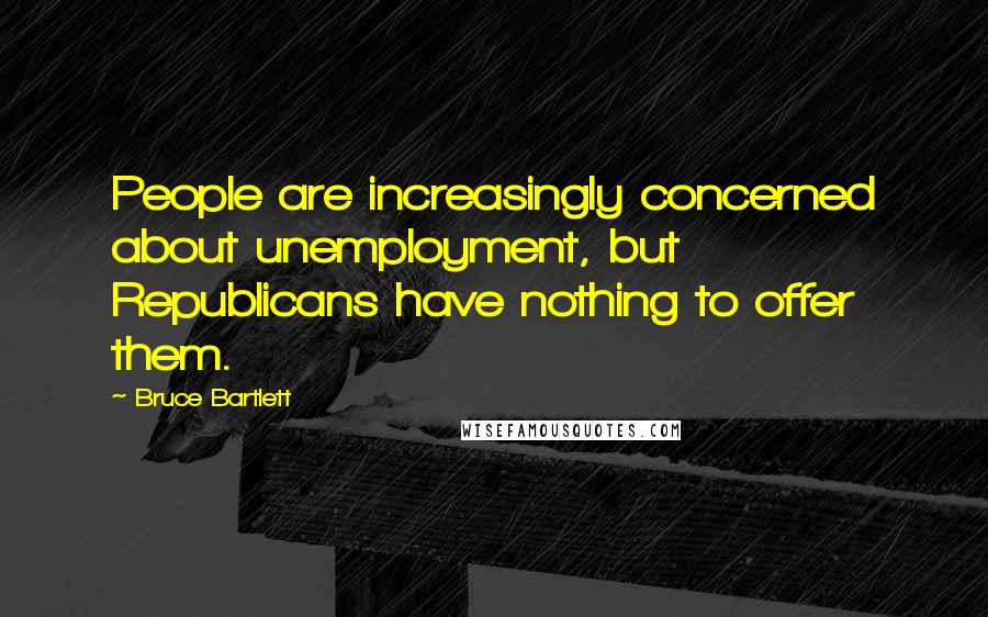 Bruce Bartlett Quotes: People are increasingly concerned about unemployment, but Republicans have nothing to offer them.