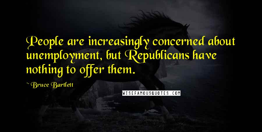 Bruce Bartlett Quotes: People are increasingly concerned about unemployment, but Republicans have nothing to offer them.