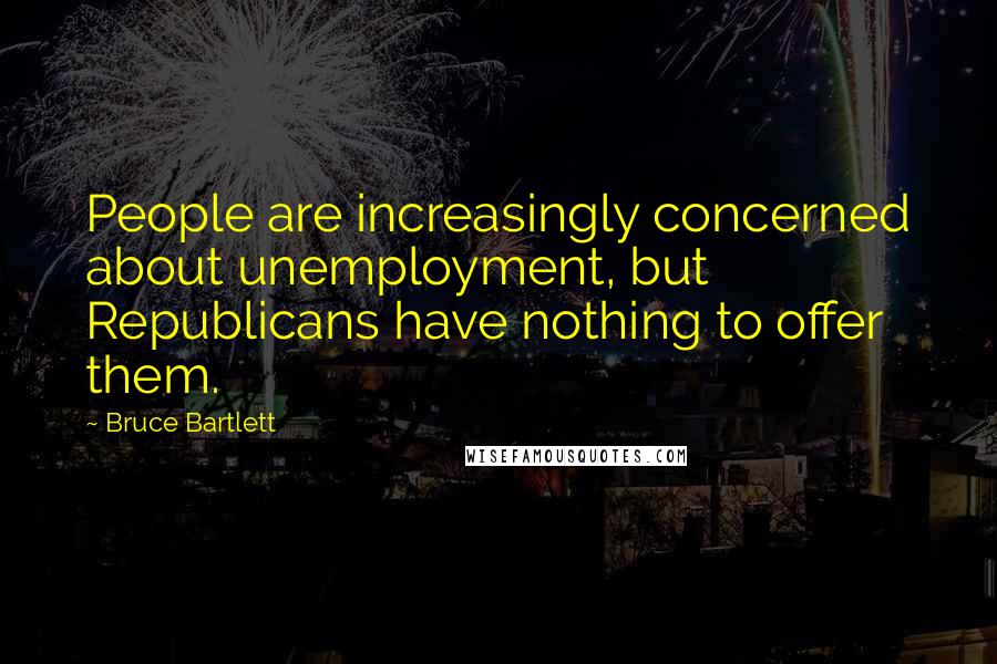 Bruce Bartlett Quotes: People are increasingly concerned about unemployment, but Republicans have nothing to offer them.