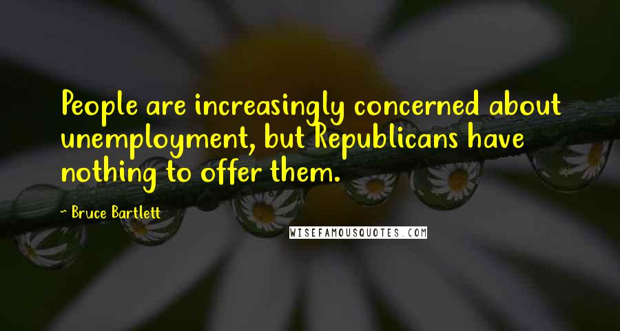 Bruce Bartlett Quotes: People are increasingly concerned about unemployment, but Republicans have nothing to offer them.