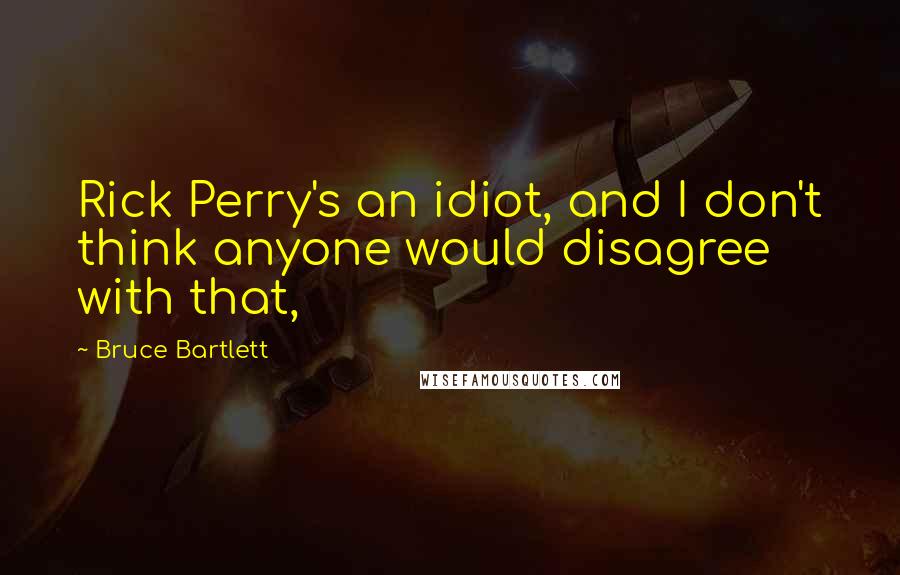 Bruce Bartlett Quotes: Rick Perry's an idiot, and I don't think anyone would disagree with that,