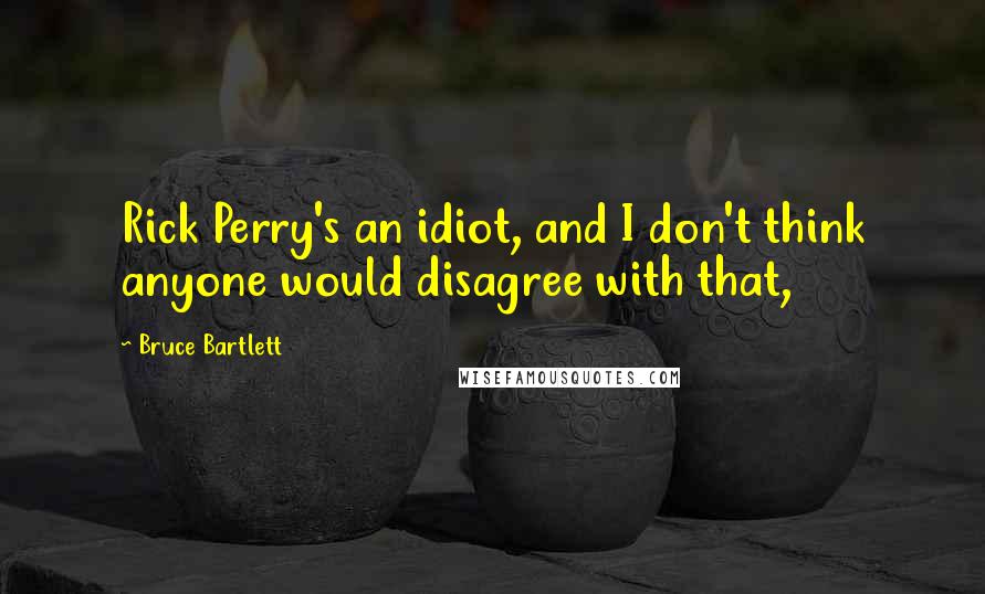 Bruce Bartlett Quotes: Rick Perry's an idiot, and I don't think anyone would disagree with that,