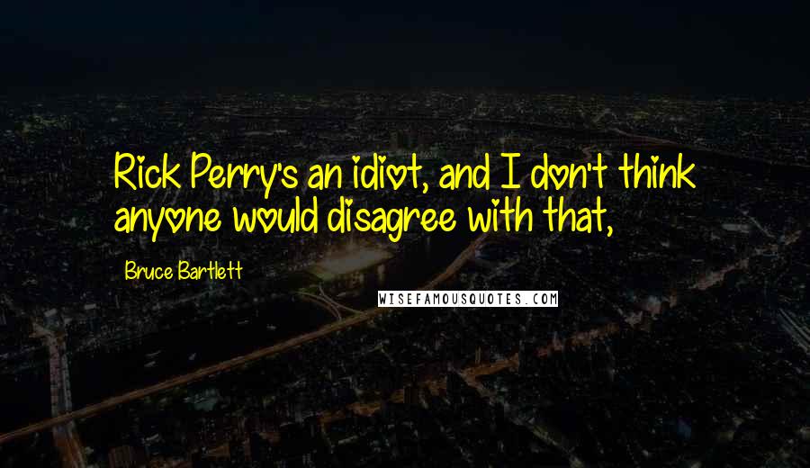 Bruce Bartlett Quotes: Rick Perry's an idiot, and I don't think anyone would disagree with that,