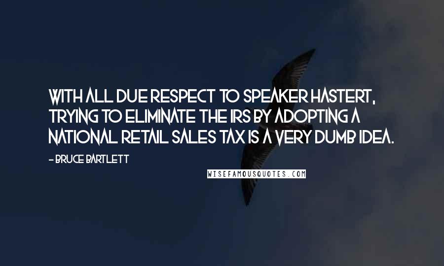 Bruce Bartlett Quotes: With all due respect to Speaker Hastert, trying to eliminate the IRS by adopting a national retail sales tax is a very dumb idea.