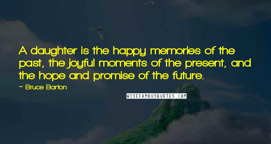 Bruce Barton Quotes: A daughter is the happy memories of the past, the joyful moments of the present, and the hope and promise of the future.