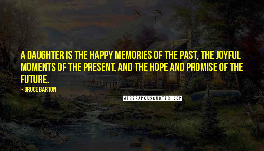 Bruce Barton Quotes: A daughter is the happy memories of the past, the joyful moments of the present, and the hope and promise of the future.
