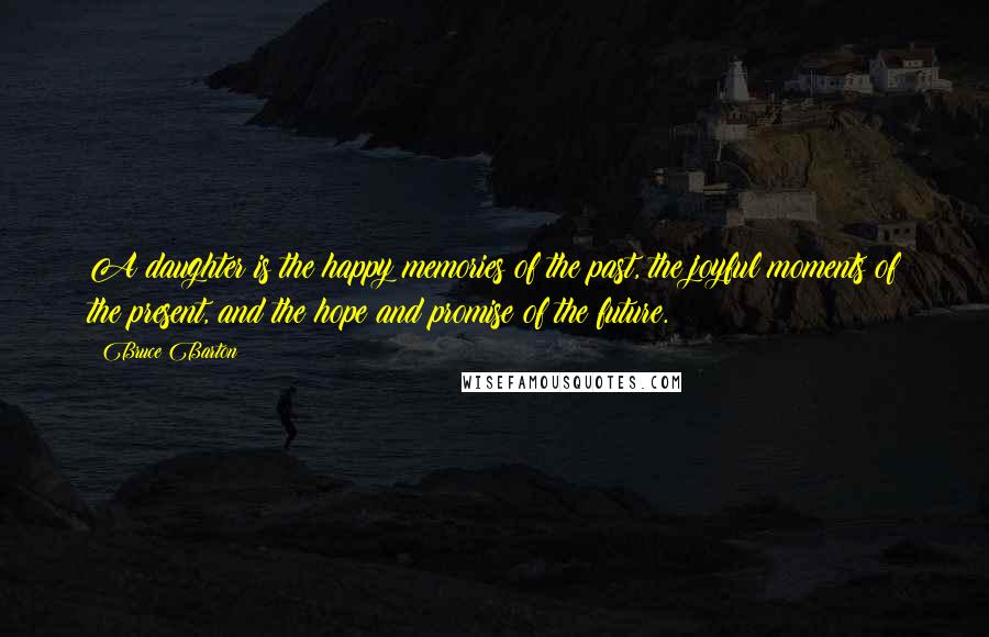 Bruce Barton Quotes: A daughter is the happy memories of the past, the joyful moments of the present, and the hope and promise of the future.