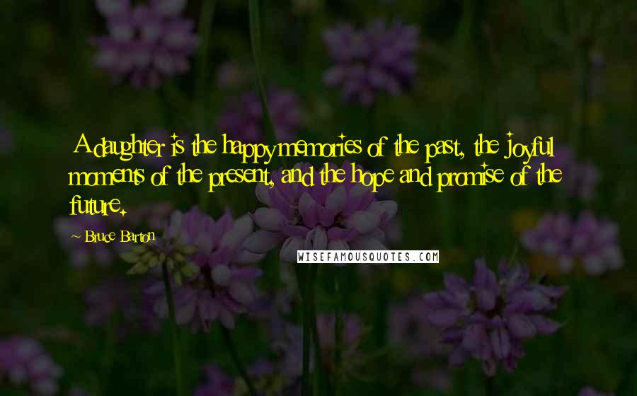 Bruce Barton Quotes: A daughter is the happy memories of the past, the joyful moments of the present, and the hope and promise of the future.