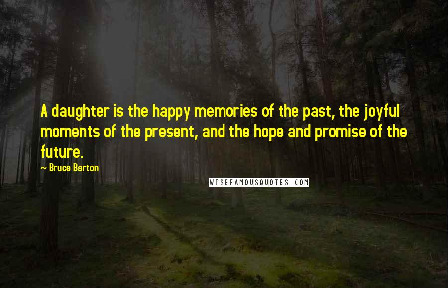 Bruce Barton Quotes: A daughter is the happy memories of the past, the joyful moments of the present, and the hope and promise of the future.