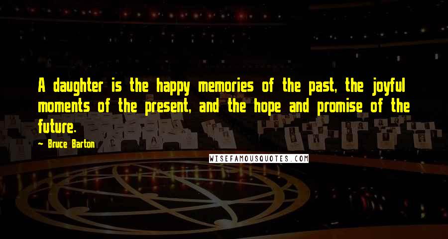Bruce Barton Quotes: A daughter is the happy memories of the past, the joyful moments of the present, and the hope and promise of the future.