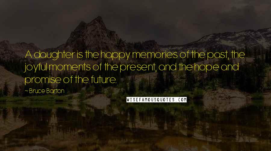 Bruce Barton Quotes: A daughter is the happy memories of the past, the joyful moments of the present, and the hope and promise of the future.
